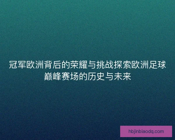 冠军欧洲背后的荣耀与挑战探索欧洲足球巅峰赛场的历史与未来