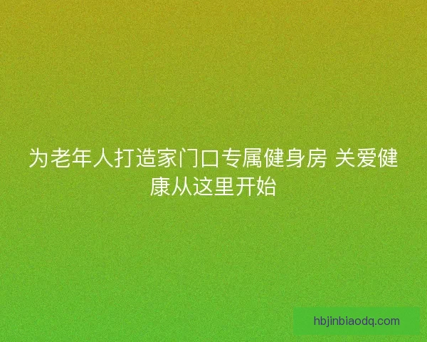 为老年人打造家门口专属健身房 关爱健康从这里开始