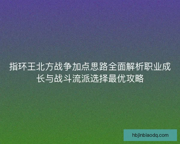 指环王北方战争加点思路全面解析职业成长与战斗流派选择最优攻略