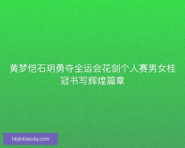 黄梦恺石玥勇夺全运会花剑个人赛男女桂冠书写辉煌篇章