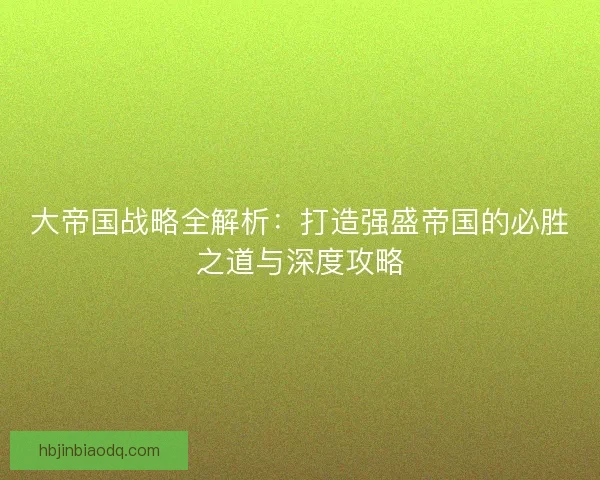 大帝国战略全解析：打造强盛帝国的必胜之道与深度攻略