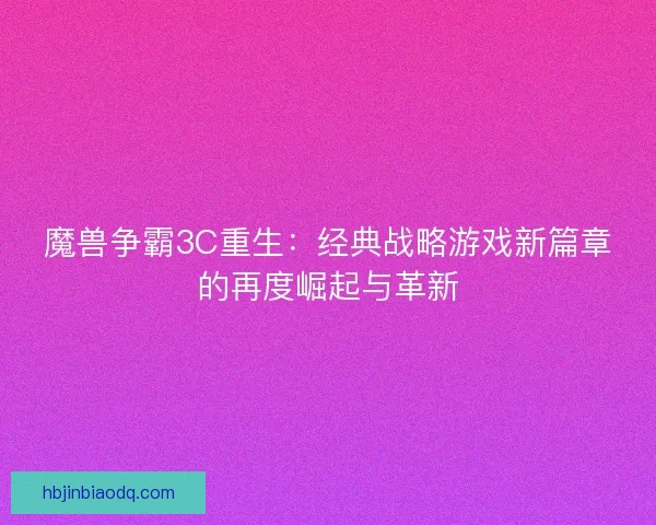 魔兽争霸3C重生：经典战略游戏新篇章的再度崛起与革新