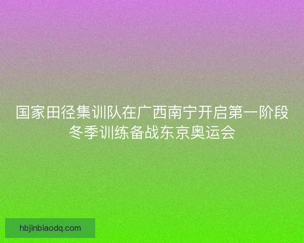 国家田径集训队在广西南宁开启第一阶段冬季训练备战东京奥运会